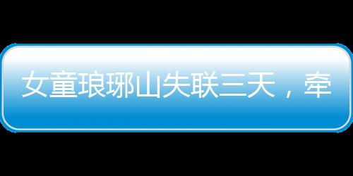 女童瑯琊山失聯(lián)三天，牽動人心