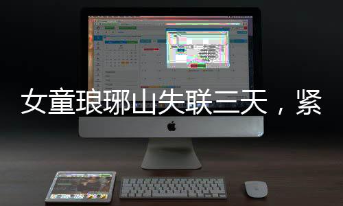 女童瑯琊山失聯(lián)三天，緊急搜救終尋回