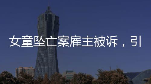 女童墜亡案雇主被訴，引發(fā)社會關(guān)注與深思