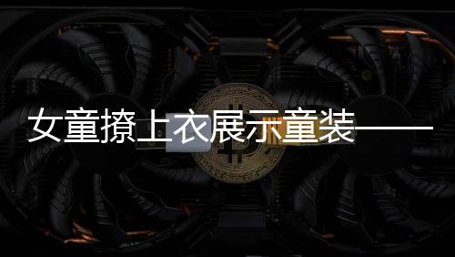 女童撩上衣展示童裝——時(shí)尚潮流的新展現(xiàn)