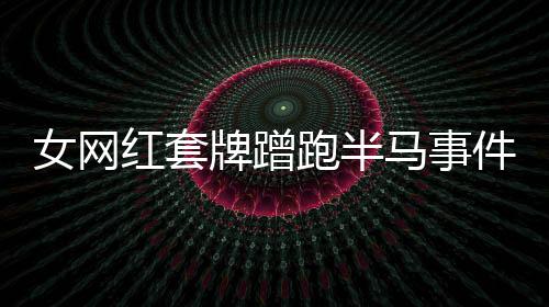 女網(wǎng)紅套牌蹭跑半馬事件揭秘