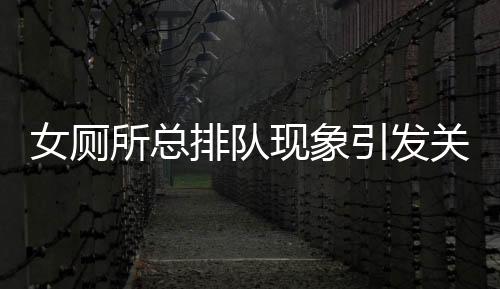 女廁所總排隊(duì)現(xiàn)象引發(fā)關(guān)注，政協(xié)委員提出改革建議