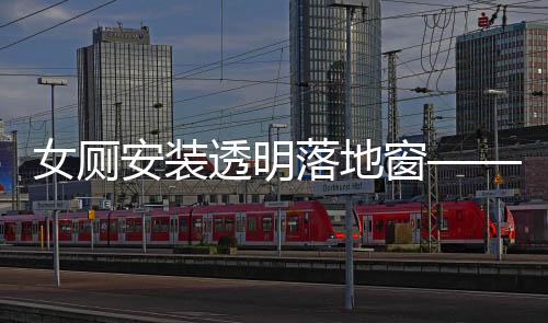 女廁安裝透明落地窗——探究新型安全設(shè)計(jì)的必要性及其影響