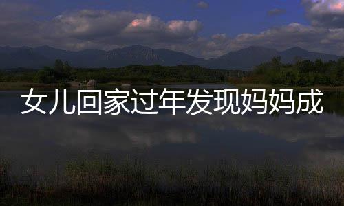女兒回家過年發(fā)現(xiàn)媽媽成網(wǎng)紅，一段溫馨的家鄉(xiāng)故事
