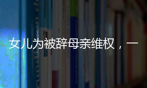女兒為被辭母親維權(quán)，一份溫暖的社會(huì)正義呼喚