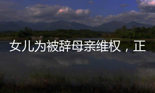 女兒為被辭母親維權(quán)，正義與親情的力量交織
