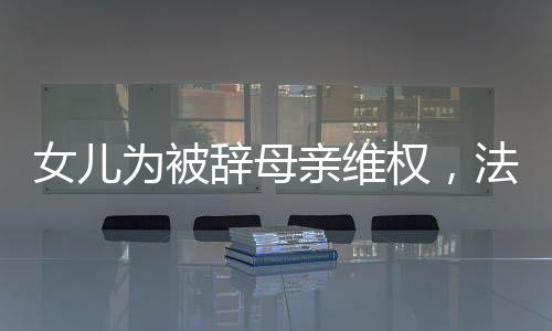 女兒為被辭母親維權(quán)，法律與人情的碰撞
