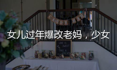女兒過年爆改老媽，少女感十足