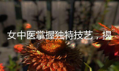 女中醫(yī)掌握獨(dú)特技藝，揭秘傷心脈的秘密