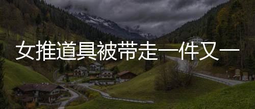 女推道具被帶走一件又一件——深入調(diào)查揭秘事件始末