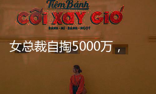 女總裁自掏5000萬，買下自家公司豪宅，背后有何故事？