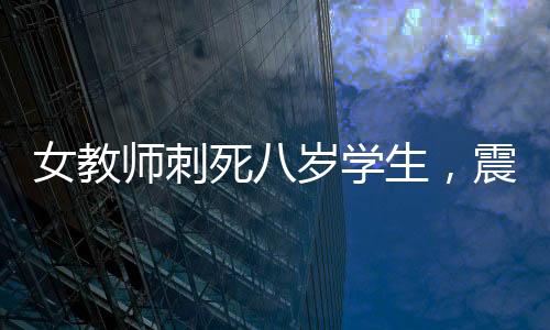 女教師刺死八歲學(xué)生，震驚社會(huì)的悲劇事件