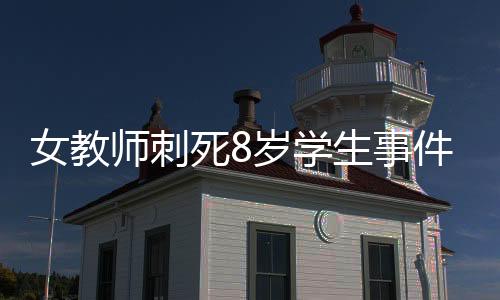 女教師刺死8歲學(xué)生事件深度解析