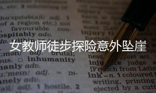 女教師徒步探險(xiǎn)意外墜崖身亡，悲痛事件引發(fā)社會(huì)關(guān)注
