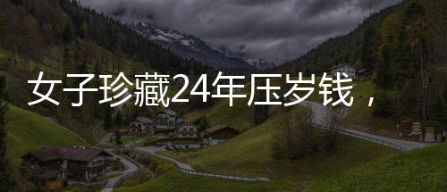 女子珍藏24年壓歲錢，一筆存款背后的故事與時(shí)光印記