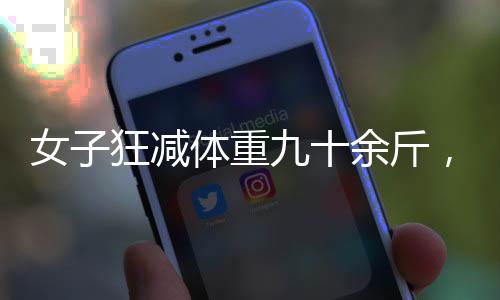 女子狂減體重九十余斤，健康減肥勵志故事激勵人心