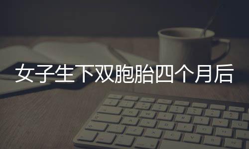 女子生下雙胞胎四個月后又懷雙胞胎，生活的奇跡與挑戰(zhàn)