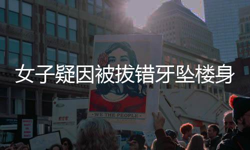女子疑因被拔錯牙墜樓身亡的悲劇事件揭秘