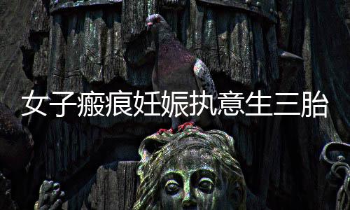 女子瘢痕妊娠執(zhí)意生三胎不幸離世，警示與反思
