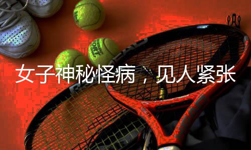 女子神秘怪病，見人緊張即暈倒，醫(yī)生揭示背后真相