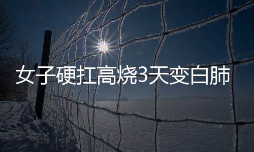 女子硬扛高燒3天變白肺，健康警示與防范