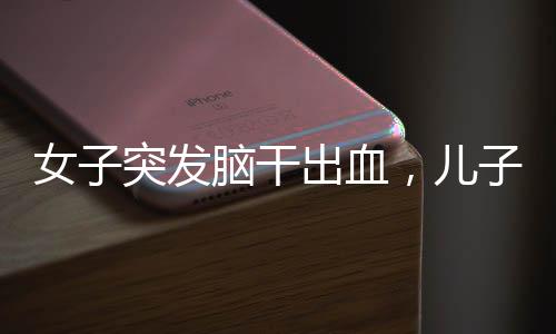 女子突發(fā)腦干出血，兒子守在病床前——一個(gè)關(guān)于挑戰(zhàn)與希望的醫(yī)療故事