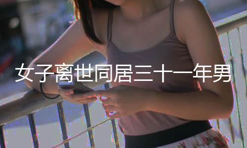 女子離世同居三十一年男友被趕出門，一段深情卻成悲劇的往事