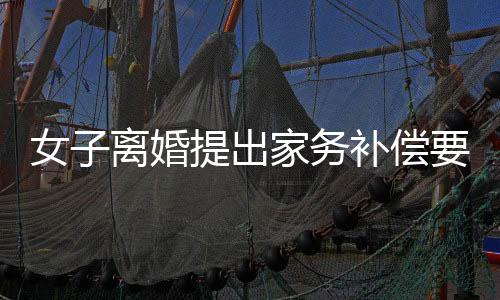 女子離婚提出家務(wù)補(bǔ)償要求獲法院支持，判決賠償金額達(dá)二十五萬(wàn)