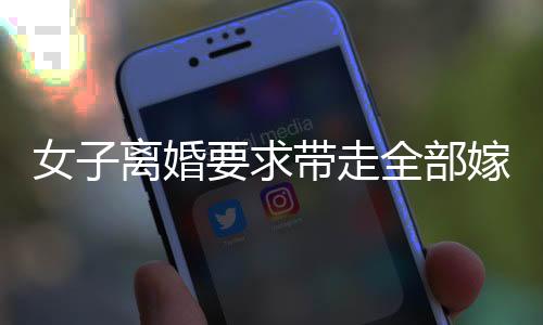 女子離婚要求帶走全部嫁妝，究竟何去何從？