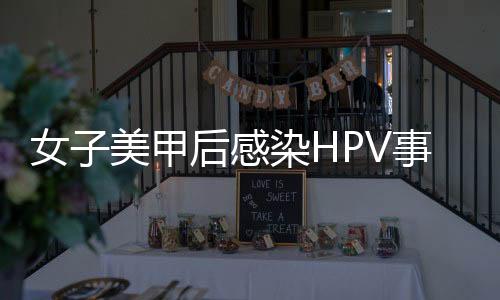 女子美甲后感染HPV事件揭秘