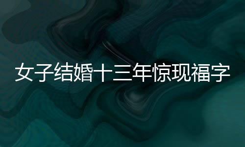 女子結(jié)婚十三年驚現(xiàn)福字從未被撕過的故事
