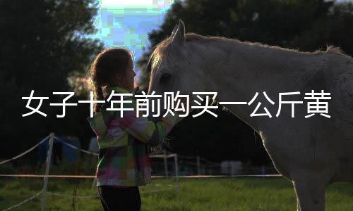 女子十年前購買一公斤黃金，凈賺三十余萬，黃金投資的勝利故事