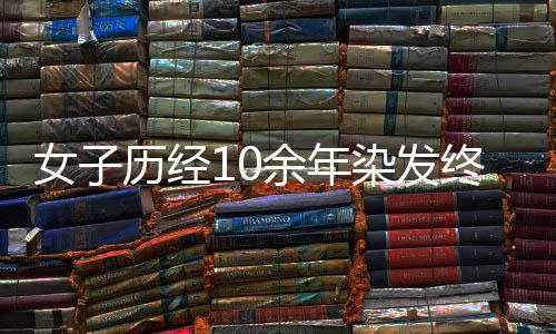 女子歷經(jīng)10余年染發(fā)終釋懷，坦然接受白發(fā)的自己