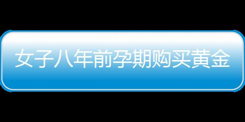 女子八年前孕期購買黃金為兒子攢彩禮，一位母親的黃金夢想與家庭期待