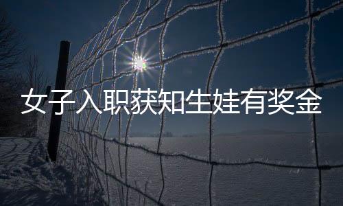 女子入職獲知生娃有獎金，果斷再懷孕——職場福利催生新現(xiàn)象