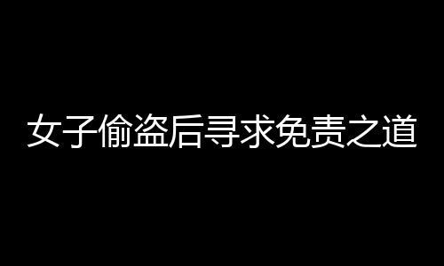 女子偷盜后尋求免責之道，DeepSeek能否成為她的救贖？