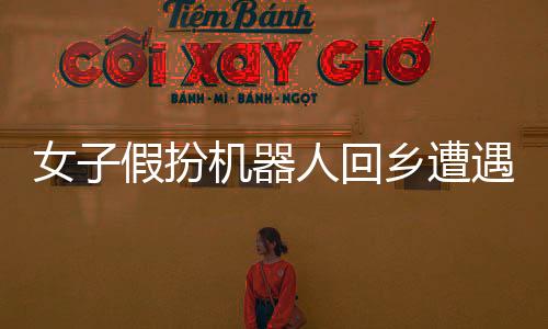 女子假扮機(jī)器人回鄉(xiāng)遭遇相親，鄉(xiāng)村與科技的奇妙碰撞