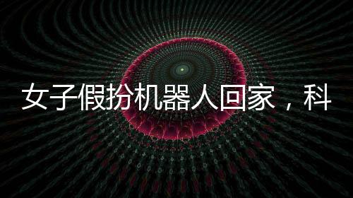 女子假扮機(jī)器人回家，科技時代的創(chuàng)意探索與挑戰(zhàn)意識的培養(yǎng)