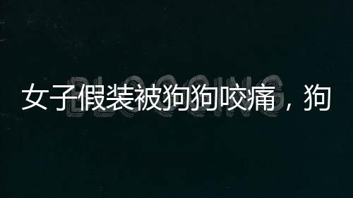 女子假裝被狗狗咬痛，狗子一臉懵——探尋人與寵物之間的趣味互動(dòng)