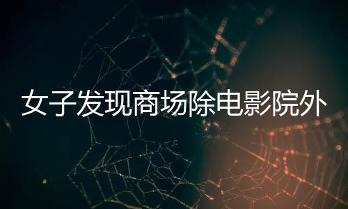 女子發(fā)現商場除電影院外竟全是毛坯，探秘商業(yè)項目背后的神秘面紗