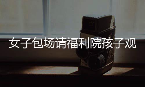 女子包場請福利院孩子觀看哪吒2，溫暖行動展現(xiàn)社會大愛