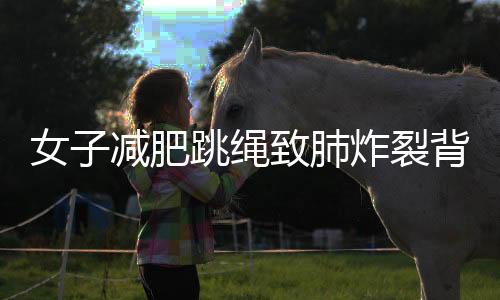 女子減肥跳繩致肺炸裂背后的健康警示