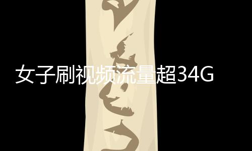 女子刷視頻流量超34G欠費(fèi)逾萬元，網(wǎng)絡(luò)時(shí)代的流量警示