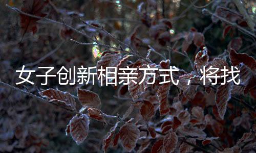女子創(chuàng)新相親方式，將找對象標(biāo)準(zhǔn)交給DeepSeek智能算法