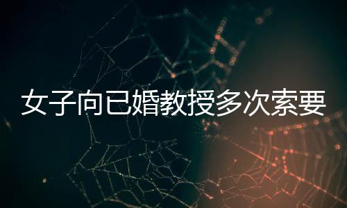 女子向已婚教授多次索要補(bǔ)償被判刑