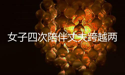 女子四次陪伴丈夫跨越兩百多公里深情悼念亡妻，詮釋愛的堅(jiān)守與永恒