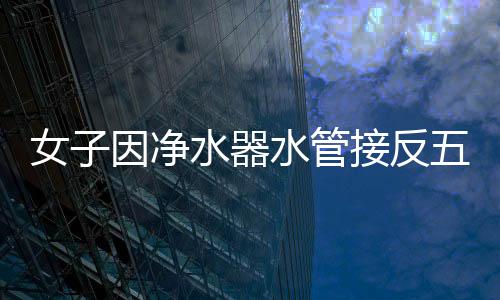 女子因凈水器水管接反五年飲用廢水，科普家用凈水器的正確安裝與使用方法