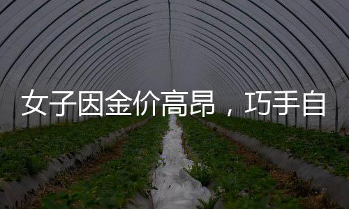 女子因金價(jià)高昂，巧手自制金戒指，DIY成時(shí)尚新寵