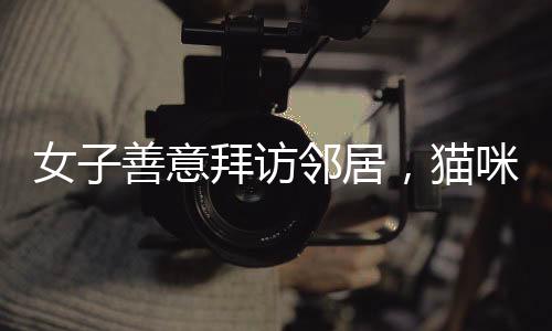 女子善意拜訪鄰居，貓咪意外亮相萌懵表情——鄰里之間的溫馨故事
