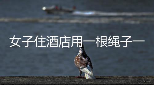 女子住酒店用一根繩子一塊布防偷拍，保護隱私還是誤解酒店安全規(guī)定？